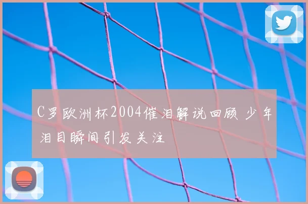 C罗欧洲杯2004催泪解说回顾 少年泪目瞬间引发关注