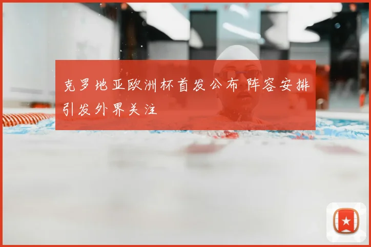 克罗地亚欧洲杯首发公布 阵容安排引发外界关注
