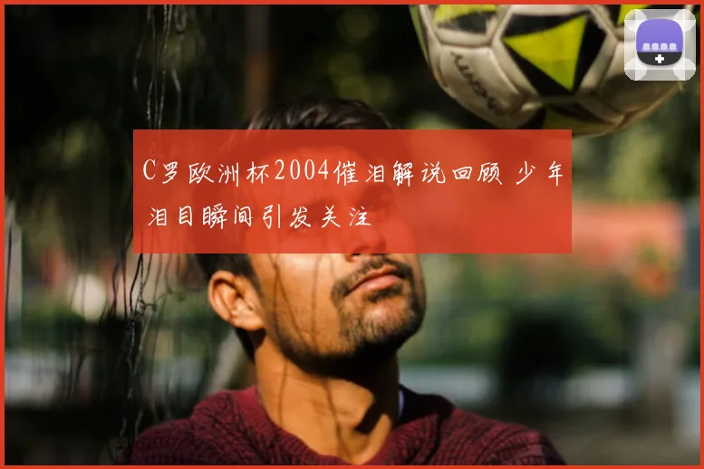 C罗欧洲杯2004催泪解说回顾 少年泪目瞬间引发关注