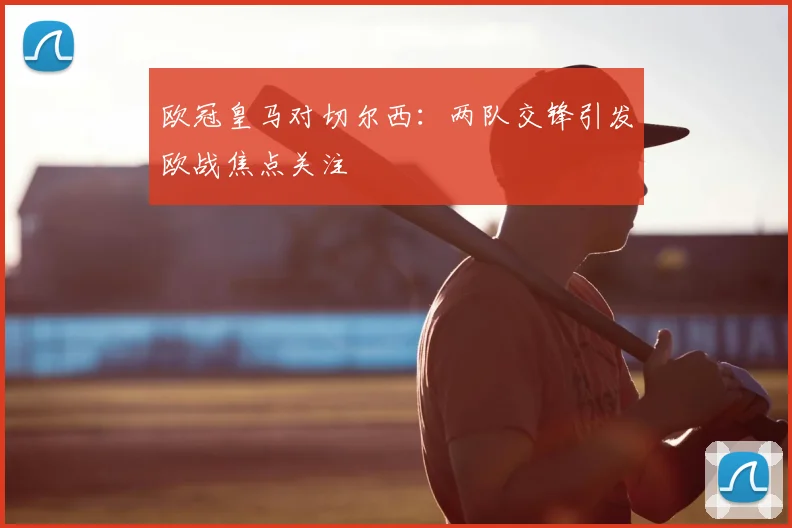 欧冠皇马对切尔西：两队交锋引发欧战焦点关注