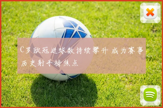 C罗欧冠进球数持续攀升 成为赛事历史射手榜焦点