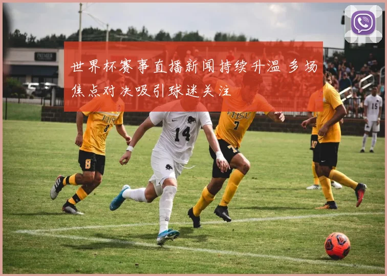 世界杯赛事直播新闻持续升温 多场焦点对决吸引球迷关注