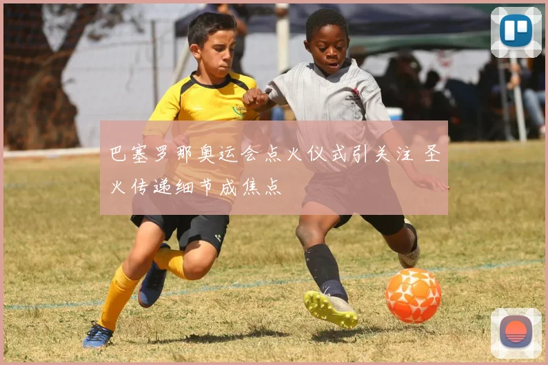 巴塞罗那奥运会点火仪式引关注 圣火传递细节成焦点